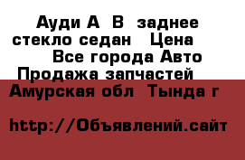 Ауди А4 В5 заднее стекло седан › Цена ­ 2 000 - Все города Авто » Продажа запчастей   . Амурская обл.,Тында г.